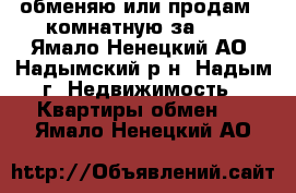 обменяю или продам 2-комнатную за 600 - Ямало-Ненецкий АО, Надымский р-н, Надым г. Недвижимость » Квартиры обмен   . Ямало-Ненецкий АО